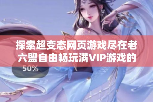 探索超变态网页游戏尽在老六盟自由畅玩满VIP游戏的乐趣