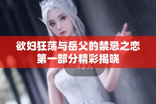 欲妇狂荡与岳父的禁忌之恋第一部分精彩揭晓