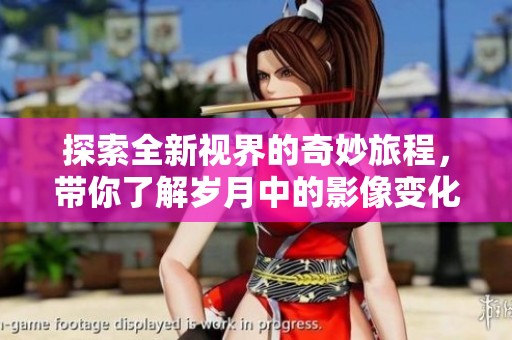 探索全新视界的奇妙旅程，带你了解岁月中的影像变化与发展