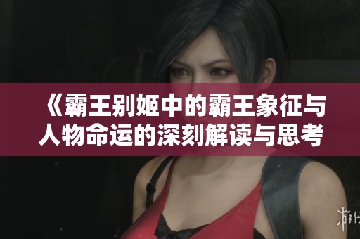 《霸王别姬中的霸王象征与人物命运的深刻解读与思考》