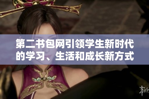 第二书包网引领学生新时代的学习、生活和成长新方式