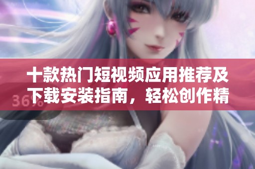十款热门短视频应用推荐及下载安装指南，轻松创作精彩内容