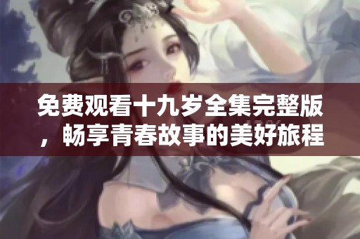 免费观看十九岁全集完整版，畅享青春故事的美好旅程