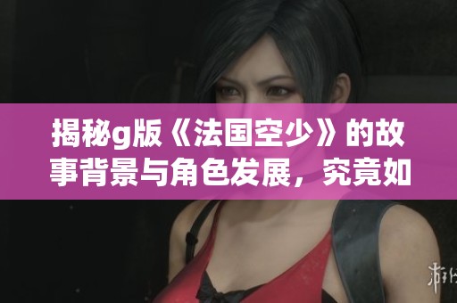 揭秘g版《法国空少》的故事背景与角色发展，究竟如何引发观众热议