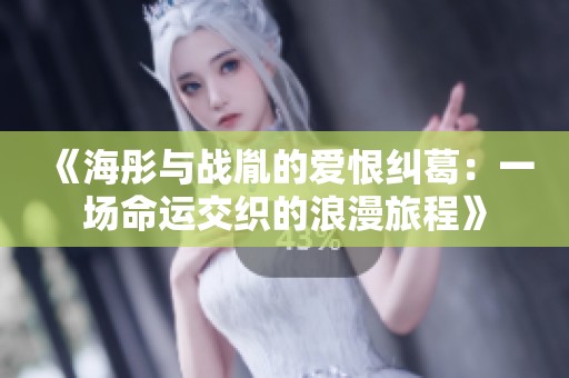 《海彤与战胤的爱恨纠葛：一场命运交织的浪漫旅程》