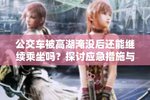 公交车被高湖淹没后还能继续乘坐吗？探讨应急措施与安全问题