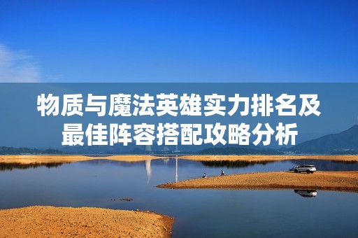物质与魔法英雄实力排名及最佳阵容搭配攻略分析