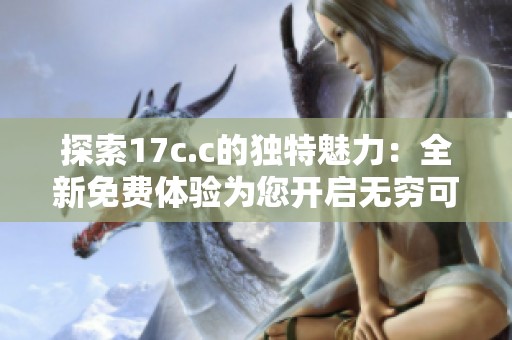 探索17c.c的独特魅力：全新免费体验为您开启无穷可能
