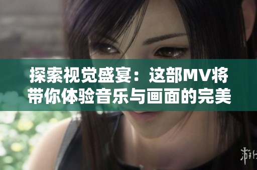 探索视觉盛宴：这部MV将带你体验音乐与画面的完美融合与感动