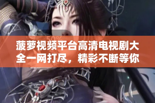 菠萝视频平台高清电视剧大全一网打尽，精彩不断等你来观看