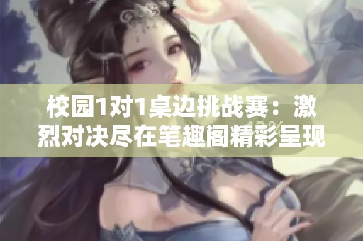 校园1对1桌边挑战赛：激烈对决尽在笔趣阁精彩呈现