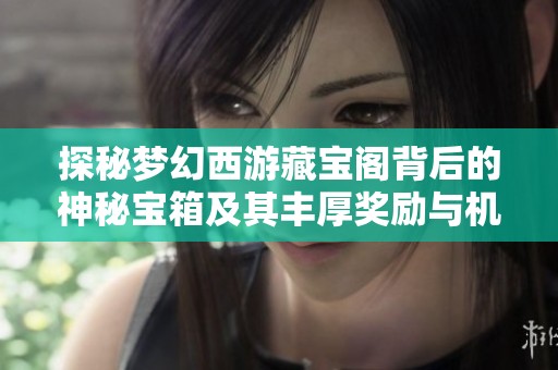 探秘梦幻西游藏宝阁背后的神秘宝箱及其丰厚奖励与机会