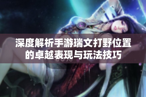 深度解析手游瑞文打野位置的卓越表现与玩法技巧