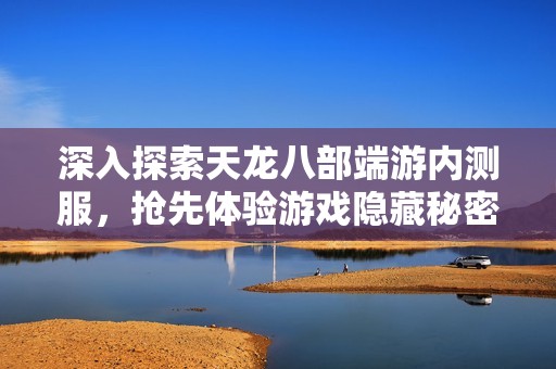 深入探索天龙八部端游内测服，抢先体验游戏隐藏秘密与乐趣