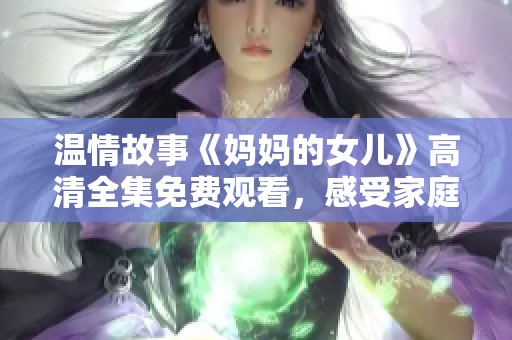 温情故事《妈妈的女儿》高清全集免费观看，感受家庭与爱的力量