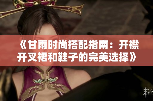 《甘雨时尚搭配指南：开襟开叉裙和鞋子的完美选择》