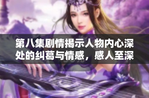 第八集剧情揭示人物内心深处的纠葛与情感，感人至深的爱与痛苦交织
