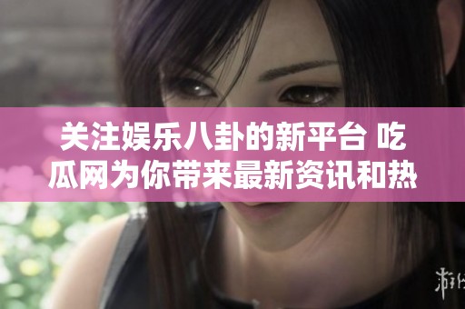 关注娱乐八卦的新平台 吃瓜网为你带来最新资讯和热议话题