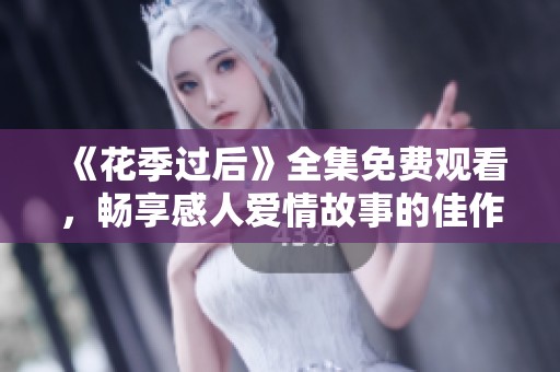 《花季过后》全集免费观看，畅享感人爱情故事的佳作推荐