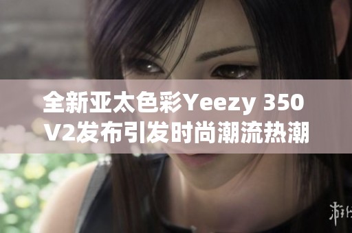 全新亚太色彩Yeezy 350 V2发布引发时尚潮流热潮