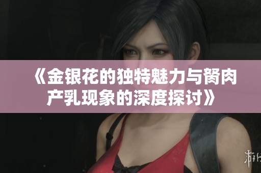 《金银花的独特魅力与胬肉产乳现象的深度探讨》
