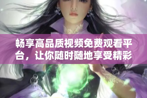 畅享高品质视频免费观看平台，让你随时随地享受精彩内容