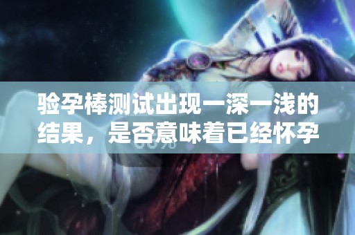 验孕棒测试出现一深一浅的结果，是否意味着已经怀孕了呢