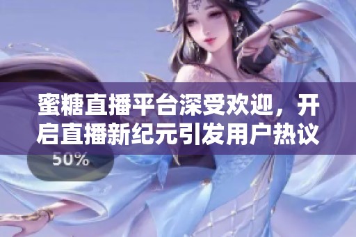 蜜糖直播平台深受欢迎，开启直播新纪元引发用户热议