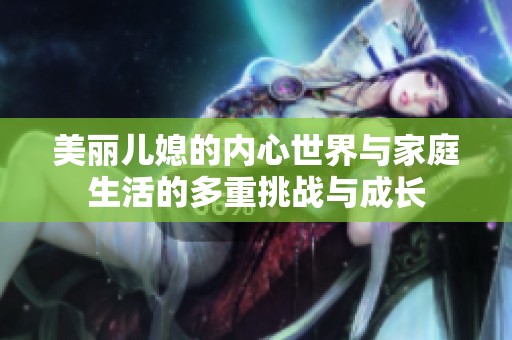 美丽儿媳的内心世界与家庭生活的多重挑战与成长