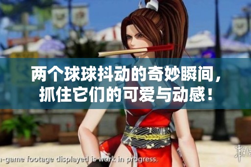 两个球球抖动的奇妙瞬间，抓住它们的可爱与动感！