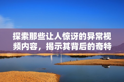 探索那些让人惊讶的异常视频内容，揭示其背后的奇特现象和故事