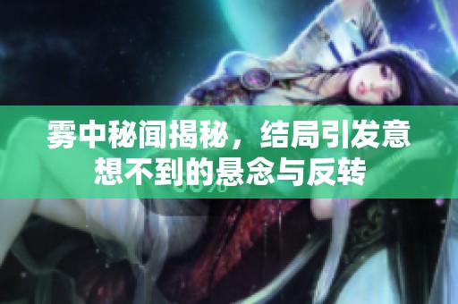 雾中秘闻揭秘，结局引发意想不到的悬念与反转