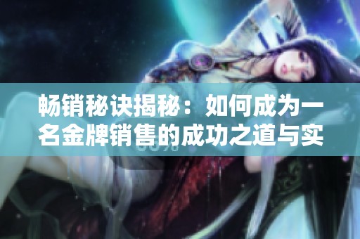 畅销秘诀揭秘：如何成为一名金牌销售的成功之道与实用技巧