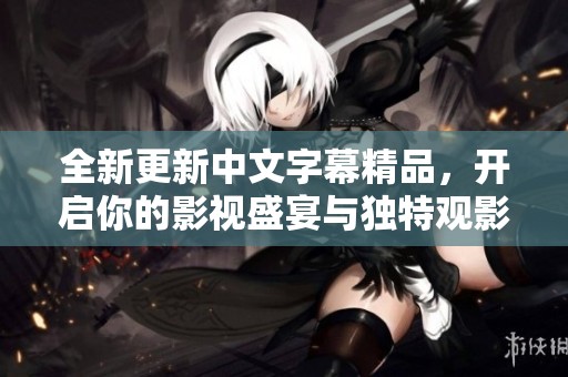 全新更新中文字幕精品，开启你的影视盛宴与独特观影体验
