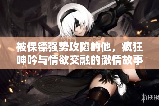 被保镖强势攻陷的他，疯狂呻吟与情欲交融的激情故事