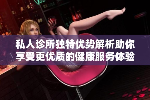 私人诊所独特优势解析助你享受更优质的健康服务体验