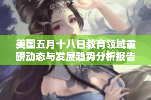 美国五月十八日教育领域重磅动态与发展趋势分析报告