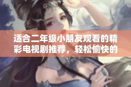 适合二年级小朋友观看的精彩电视剧推荐，轻松愉快的娱乐选择