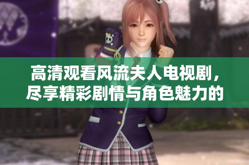 高清观看风流夫人电视剧，尽享精彩剧情与角色魅力的盛宴