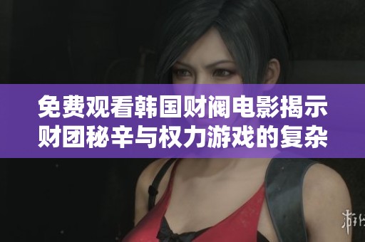免费观看韩国财阀电影揭示财团秘辛与权力游戏的复杂故事