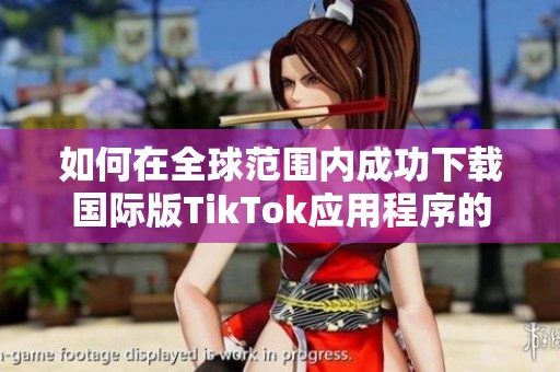 如何在全球范围内成功下载国际版TikTok应用程序的详细指南