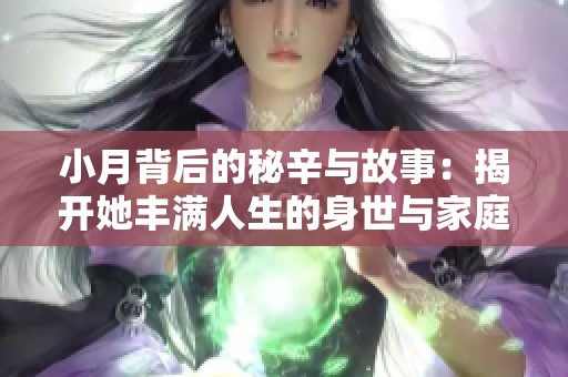 小月背后的秘辛与故事：揭开她丰满人生的身世与家庭背景