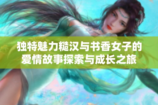 独特魅力糙汉与书香女子的爱情故事探索与成长之旅