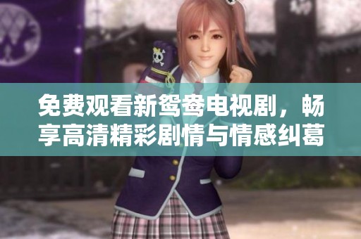 免费观看新鸳鸯电视剧，畅享高清精彩剧情与情感纠葛