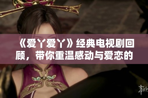 《爱丫爱丫》经典电视剧回顾，带你重温感动与爱恋的动人故事