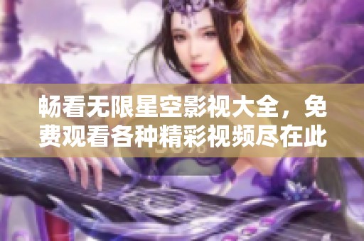 畅看无限星空影视大全，免费观看各种精彩视频尽在此处