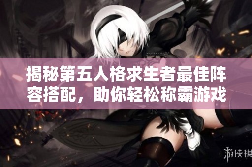 揭秘第五人格求生者最佳阵容搭配，助你轻松称霸游戏赛场