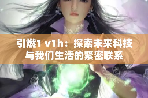 引燃1 v1h：探索未来科技与我们生活的紧密联系