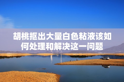 胡桃抠出大量白色粘液该如何处理和解决这一问题
