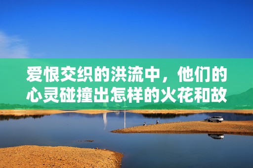 爱恨交织的洪流中，他们的心灵碰撞出怎样的火花和故事